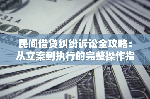 武汉民间借贷纠纷诉讼全攻略：从立案到执行的完整操作指南