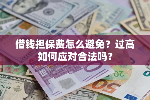 武汉借钱担保费怎么避免？过高如何应对合法吗？