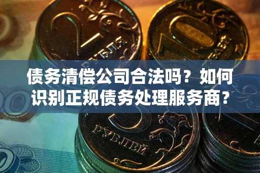 武汉债务清偿公司合法吗？如何识别正规债务处理服务商？