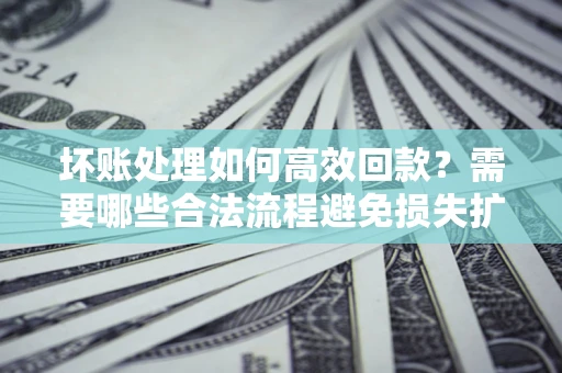 武汉坏账处理如何高效回款？需要哪些合法流程避免损失扩大？