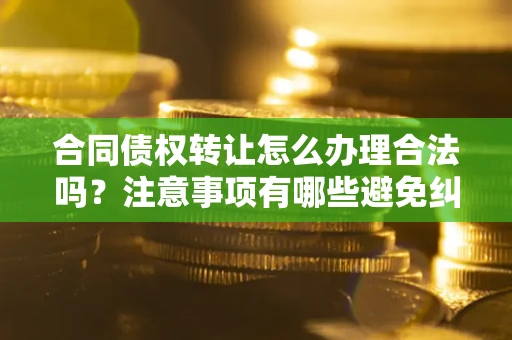 武汉合同债权转让怎么办理合法吗？注意事项有哪些避免纠纷？