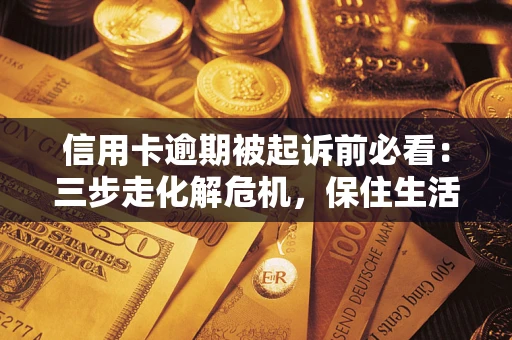 武汉信用卡逾期被起诉前必看：三步走化解危机，保住生活尊严