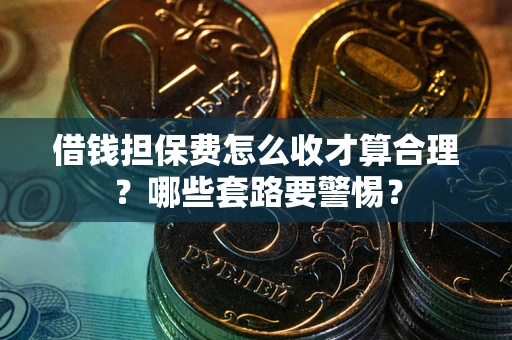 武汉借钱担保费怎么收才算合理？哪些套路要警惕？