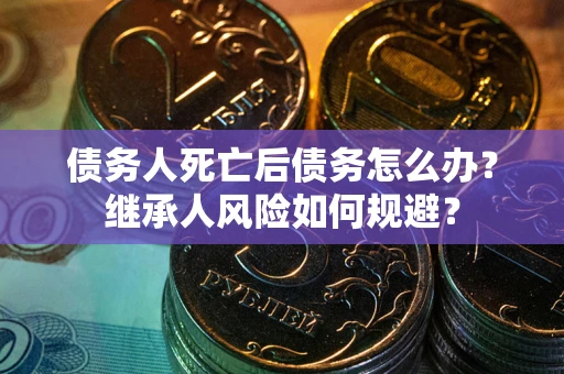 武汉债务人死亡后债务怎么办？继承人风险如何规避？