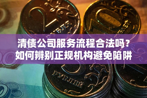 武汉清债公司服务流程合法吗？如何辨别正规机构避免陷阱？