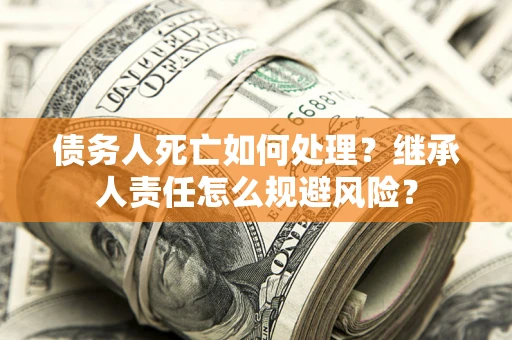 武汉债务人死亡如何处理?继承人责任怎么规避风险? 武汉债务人死亡如何处理?继承人责任怎么规避风险?