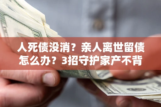 武汉人死债没消？亲人离世留债怎么办？3招守护家产不背锅