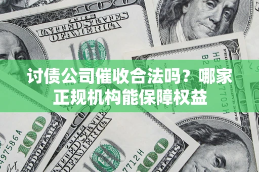 武汉讨债公司催收合法吗？哪家正规机构能保障权益