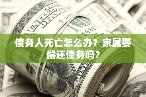 武汉债务人死亡怎么办？家属要偿还债务吗？