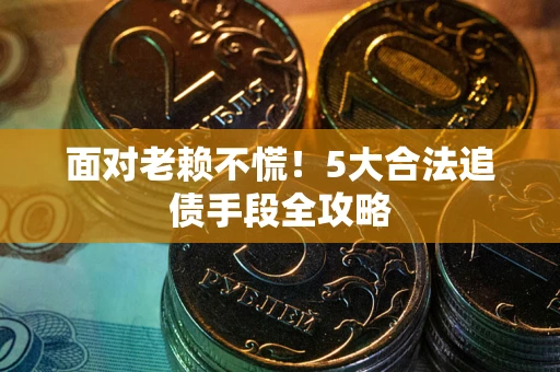 武汉面对老赖不慌！5大合法追债手段全攻略