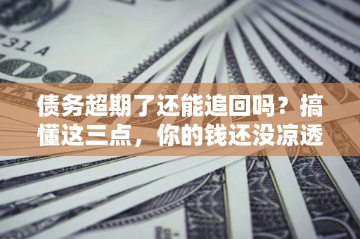 武汉债务超期了还能追回吗？搞懂这三点，你的钱还没凉透
