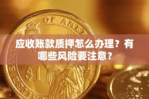 武汉应收账款质押怎么办理？有哪些风险要注意？