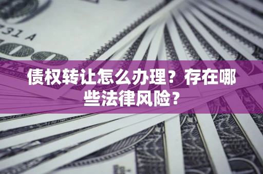 武汉债权转让怎么办理？存在哪些法律风险？