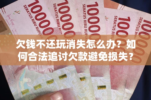武汉欠钱不还玩消失怎么办?如何合法追讨欠款避免损失? 武汉欠钱不还玩消失怎么办?如何合法追讨欠款避免损失?