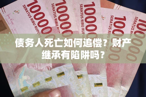 武汉债务人死亡如何追偿？财产继承有陷阱吗？