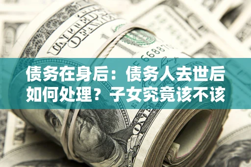 武汉债务在身后：债务人去世后如何处理？子女究竟该不该还钱？
