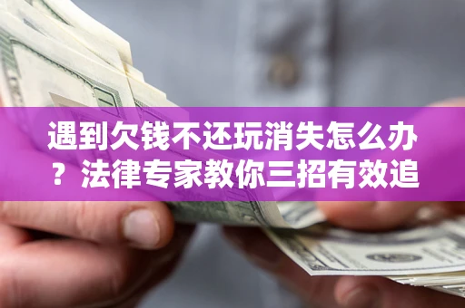 武汉遇到欠钱不还玩消失怎么办？法律专家教你三招有效追债！