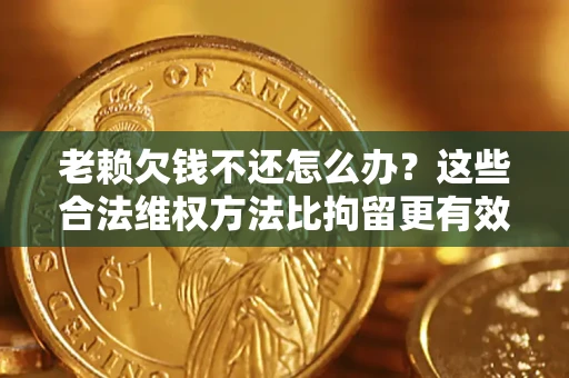 武汉老赖欠钱不还怎么办？这些合法维权方法比拘留更有效