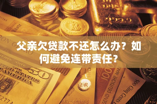 武汉父亲欠贷款不还怎么办？如何避免连带责任？