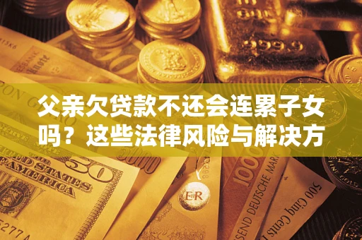 武汉父亲欠贷款不还会连累子女吗？这些法律风险与解决方法要早知道！