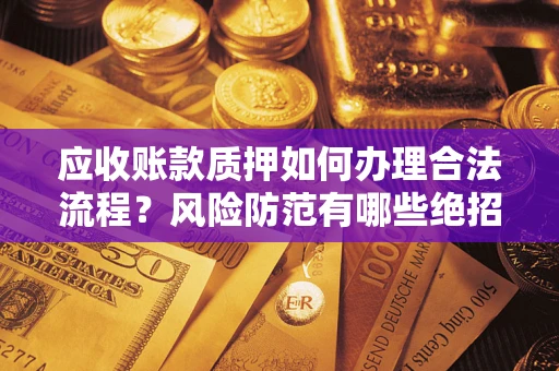 武汉应收账款质押如何办理合法流程？风险防范有哪些绝招？