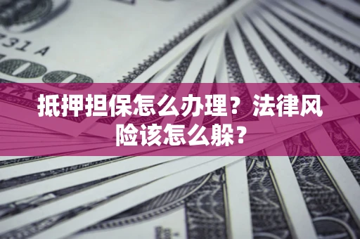 武汉抵押担保怎么办理？法律风险该怎么躲？