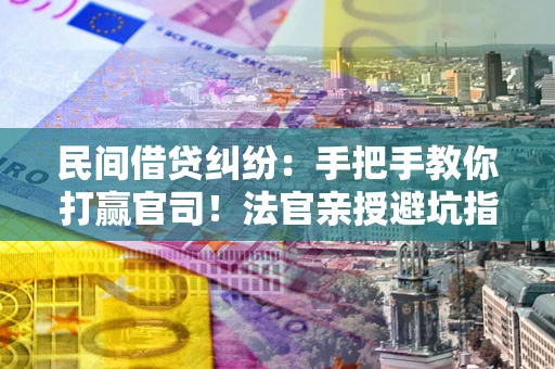 武汉民间借贷纠纷：手把手教你打赢官司！法官亲授避坑指南
