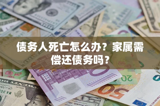 武汉债务人死亡怎么办？家属需偿还债务吗？