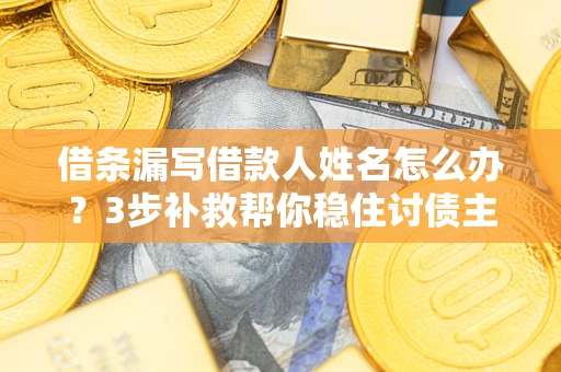 武汉借条漏写借款人姓名怎么办？3步补救帮你稳住讨债主动权