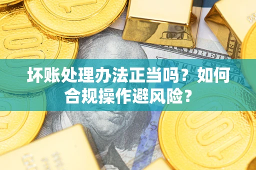 武汉坏账处理办法正当吗？如何合规操作避风险？