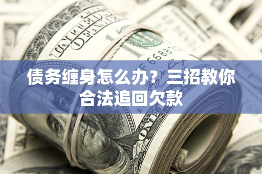 武汉债务缠身怎么办？三招教你合法追回欠款