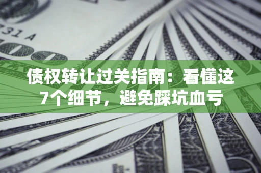 武汉债权转让过关指南：看懂这7个细节，避免踩坑血亏