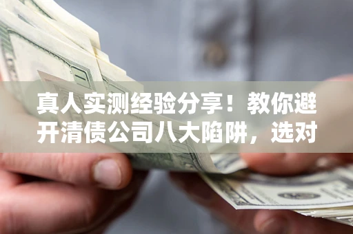 武汉真人实测经验分享！教你避开清债公司八大陷阱，选对机构少走十年弯路