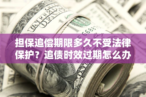 武汉担保追偿期限多久不受法律保护？追债时效过期怎么办？