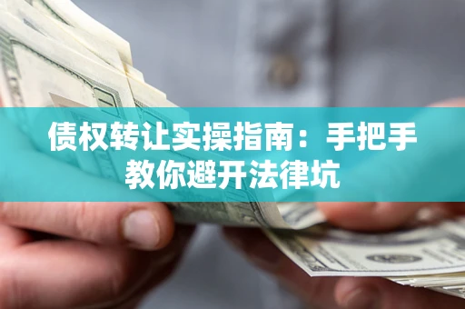 武汉债权转让实操指南：手把手教你避开法律坑