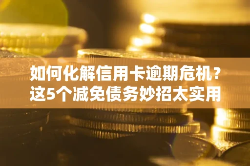 武汉如何化解信用卡逾期危机？这5个减免债务妙招太实用