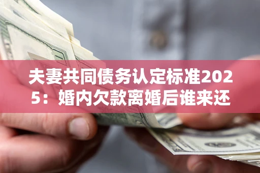 武汉夫妻共同债务认定标准2025:婚内欠款离婚后谁来还? 武汉夫妻共同债务认定标准2025:婚内欠款离婚后谁来还?