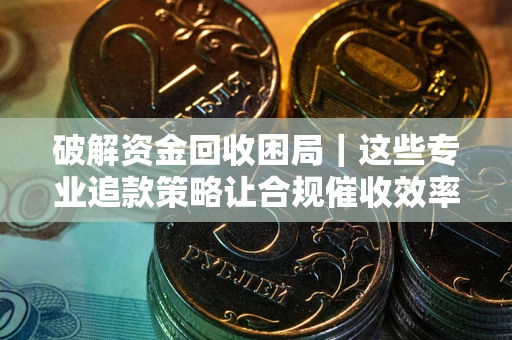 武汉破解资金回收困局｜这些专业追款策略让合规催收效率翻倍