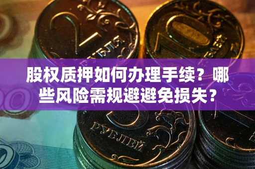 武汉股权质押如何办理手续？哪些风险需规避避免损失？