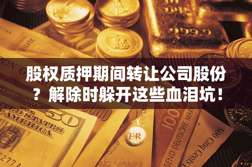武汉股权质押期间转让公司股份？解除时躲开这些血泪坑！