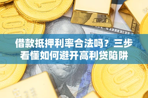 武汉借款抵押利率合法吗？三步看懂如何避开高利贷陷阱