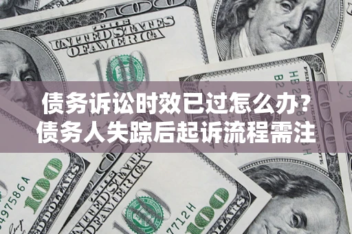 武汉债务诉讼时效已过怎么办？债务人失踪后起诉流程需注意什么？