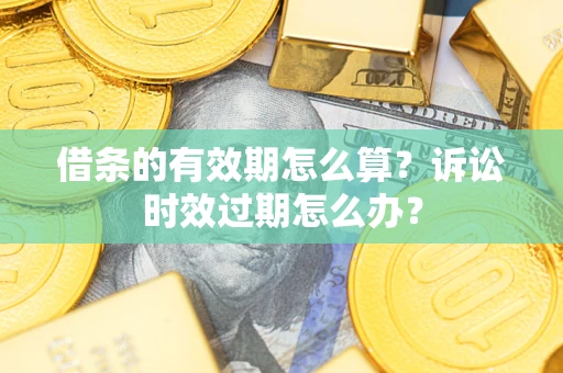 武汉借条的有效期怎么算？诉讼时效过期怎么办？