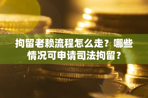 武汉拘留老赖流程怎么走?哪些情况可申请司法拘留? 武汉拘留老赖流程怎么走?哪些情况可申请司法拘留?