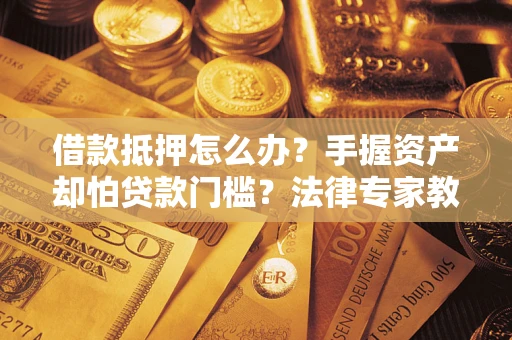 武汉借款抵押怎么办？手握资产却怕贷款门槛？法律专家教你办抵押不踩坑