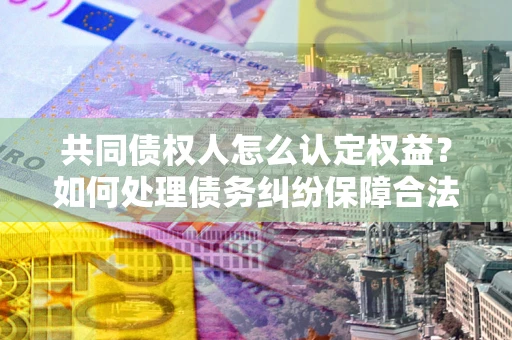 武汉共同债权人怎么认定权益？如何处理债务纠纷保障合法权益？