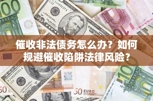 武汉催收非法债务怎么办？如何规避催收陷阱法律风险？