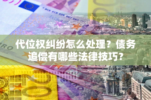 武汉代位权纠纷怎么处理？债务追偿有哪些法律技巧？