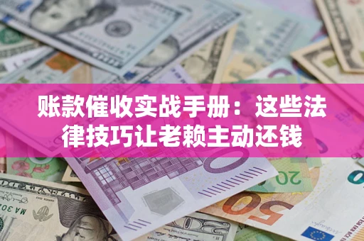 武汉账款催收实战手册：这些法律技巧让老赖主动还钱