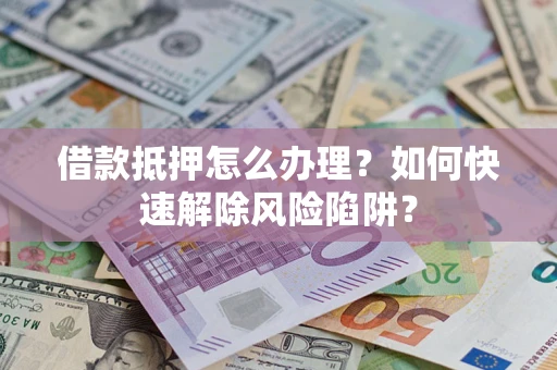 武汉借款抵押怎么办理？如何快速解除风险陷阱？